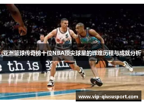 亚洲篮球传奇榜十位NBA顶尖球星的辉煌历程与成就分析