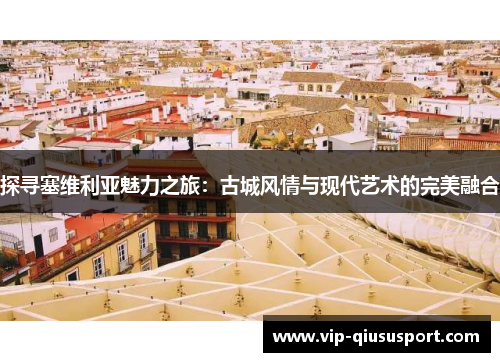 探寻塞维利亚魅力之旅：古城风情与现代艺术的完美融合