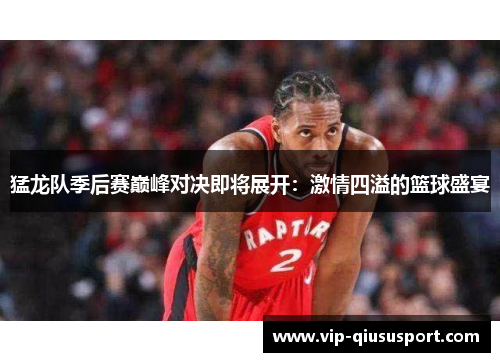 猛龙队季后赛巅峰对决即将展开：激情四溢的篮球盛宴