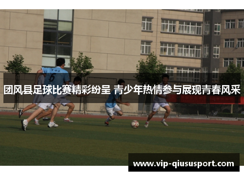 团风县足球比赛精彩纷呈 青少年热情参与展现青春风采