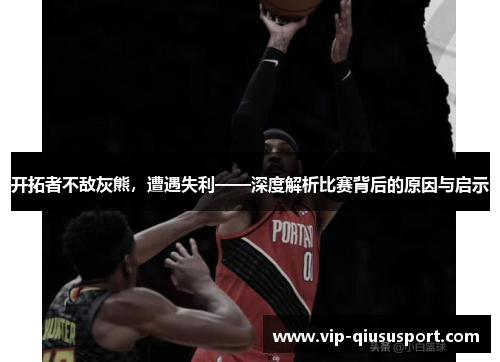 开拓者不敌灰熊，遭遇失利——深度解析比赛背后的原因与启示